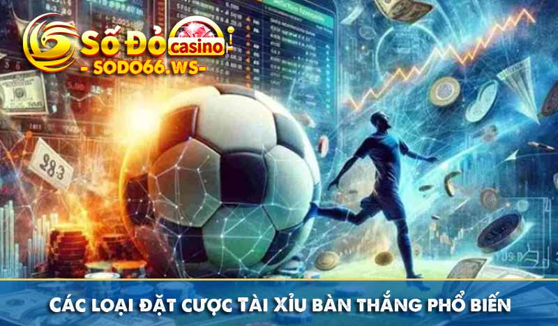 Các loại đặt cược Tài Xỉu bàn thắng phổ biến