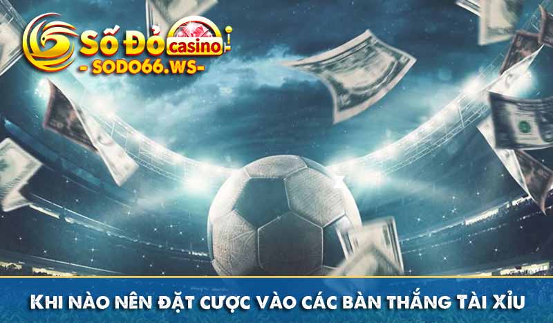 Khi nào nên đặt cược vào các bàn thắng Tài Xỉu